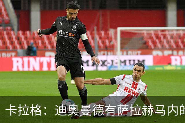 卡拉格：迪奥曼德有萨拉赫马内的特质 值不值1亿？反正不是我的钱